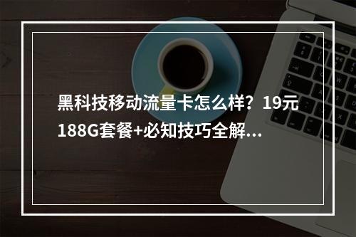 黑科技移动流量卡怎么样？19元188G套餐+必知技巧全解析
