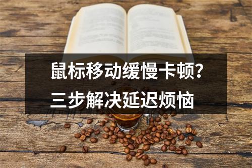 鼠标移动缓慢卡顿？三步解决延迟烦恼