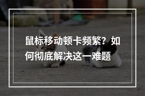 鼠标移动顿卡频繁？如何彻底解决这一难题