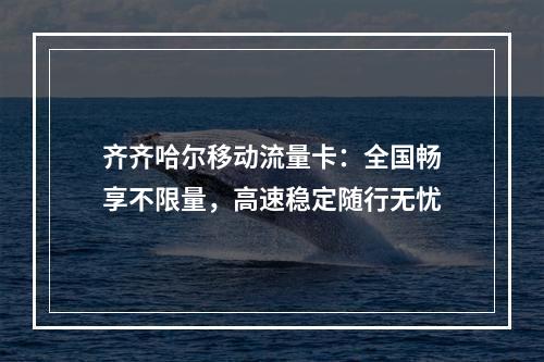 齐齐哈尔移动流量卡：全国畅享不限量，高速稳定随行无忧