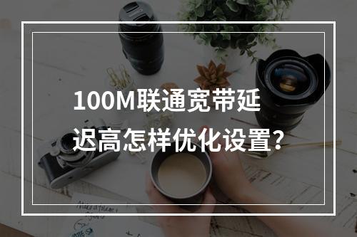 100M联通宽带延迟高怎样优化设置？