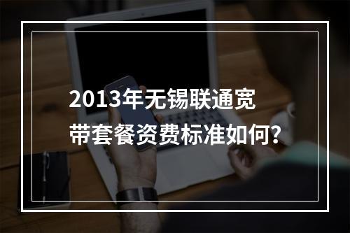 2013年无锡联通宽带套餐资费标准如何？
