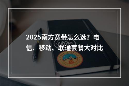 2025南方宽带怎么选？电信、移动、联通套餐大对比