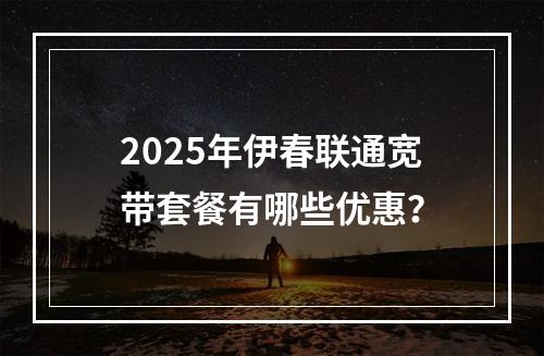 2025年伊春联通宽带套餐有哪些优惠？