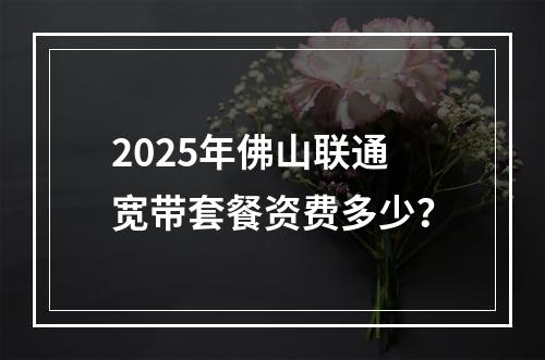2025年佛山联通宽带套餐资费多少？