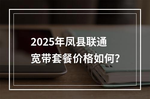 2025年凤县联通宽带套餐价格如何？