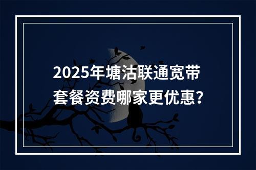 2025年塘沽联通宽带套餐资费哪家更优惠？