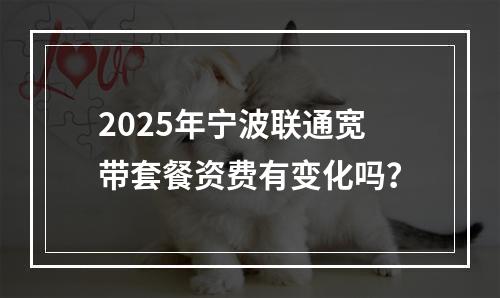 2025年宁波联通宽带套餐资费有变化吗？