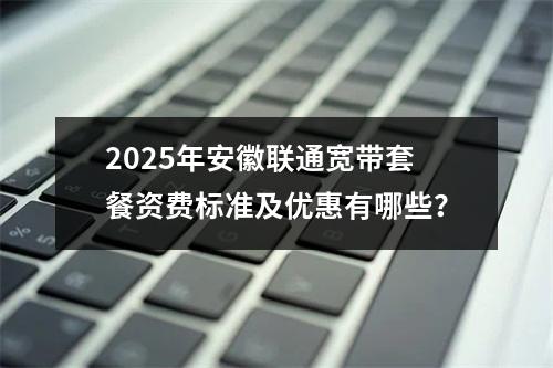 2025年安徽联通宽带套餐资费标准及优惠有哪些？