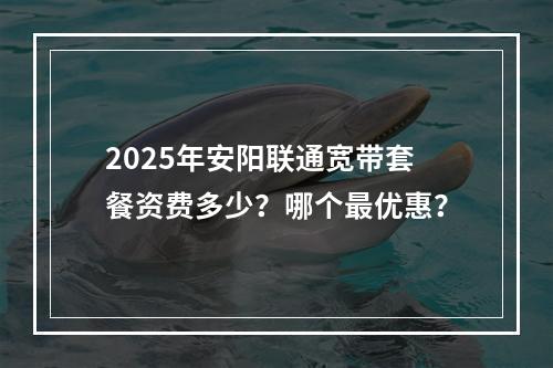 2025年安阳联通宽带套餐资费多少？哪个最优惠？