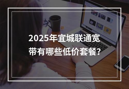 2025年宜城联通宽带有哪些低价套餐？