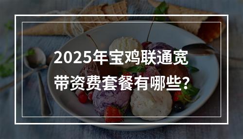 2025年宝鸡联通宽带资费套餐有哪些？