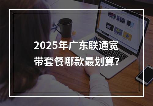 2025年广东联通宽带套餐哪款最划算？