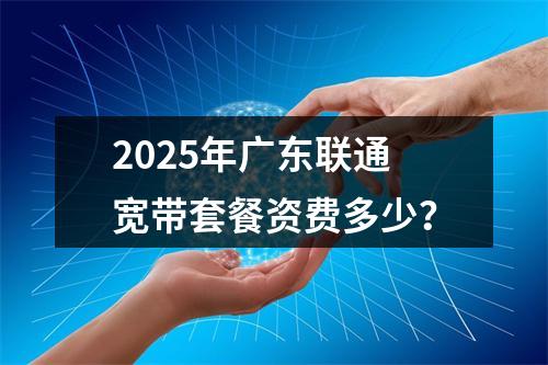 2025年广东联通宽带套餐资费多少？