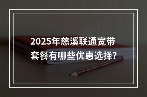 2025年慈溪联通宽带套餐有哪些优惠选择？