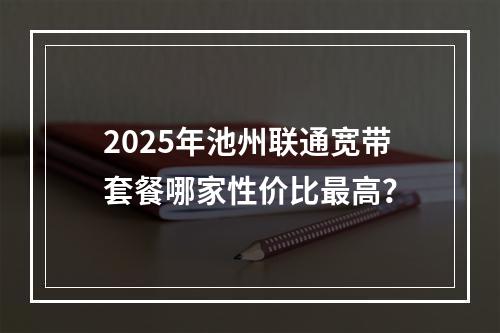 2025年池州联通宽带套餐哪家性价比最高？