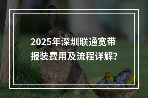 2025年深圳联通宽带报装费用及流程详解？