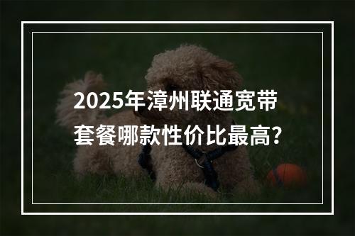 2025年漳州联通宽带套餐哪款性价比最高？