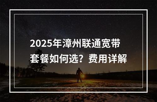 2025年漳州联通宽带套餐如何选？费用详解