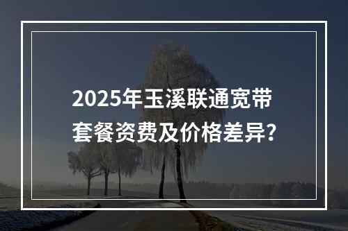 2025年玉溪联通宽带套餐资费及价格差异？