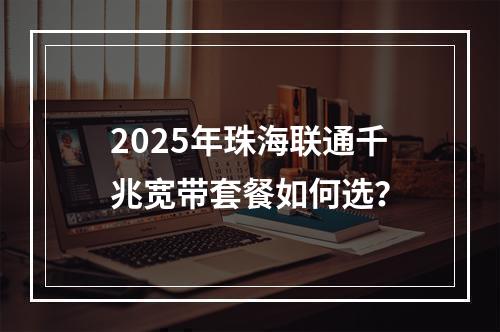 2025年珠海联通千兆宽带套餐如何选？