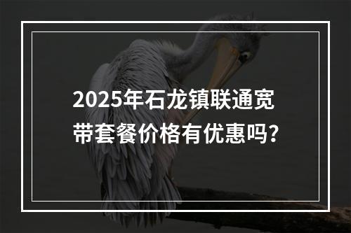 2025年石龙镇联通宽带套餐价格有优惠吗？