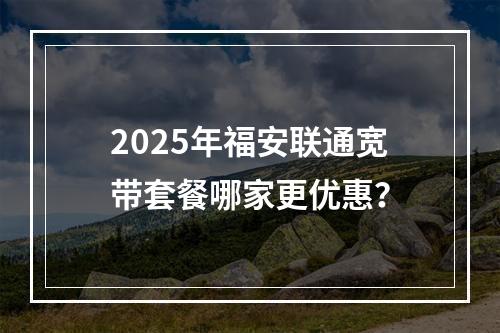 2025年福安联通宽带套餐哪家更优惠？