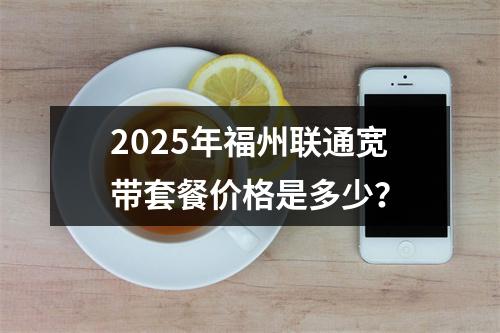 2025年福州联通宽带套餐价格是多少？