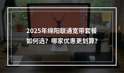 2025年绵阳联通宽带套餐如何选？哪家优惠更划算？