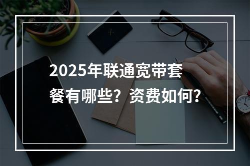 2025年联通宽带套餐有哪些？资费如何？