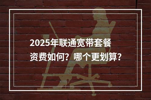 2025年联通宽带套餐资费如何？哪个更划算？