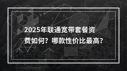2025年联通宽带套餐资费如何？哪款性价比最高？