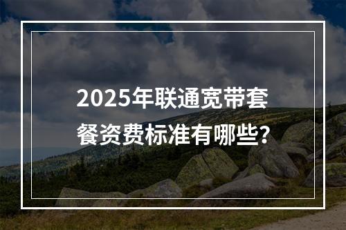 2025年联通宽带套餐资费标准有哪些？