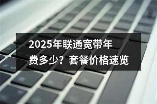 2025年联通宽带年费多少？套餐价格速览