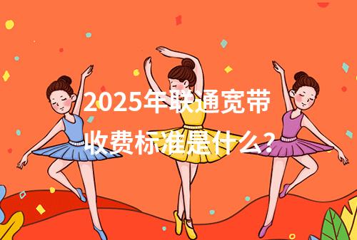 2025年联通宽带收费标准是什么？