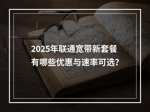 2025年联通宽带新套餐有哪些优惠与速率可选？