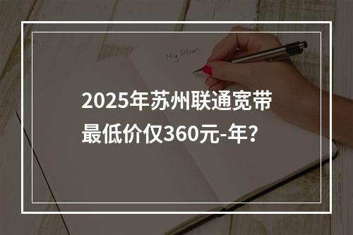 2025年苏州联通宽带最低价仅360元-年？