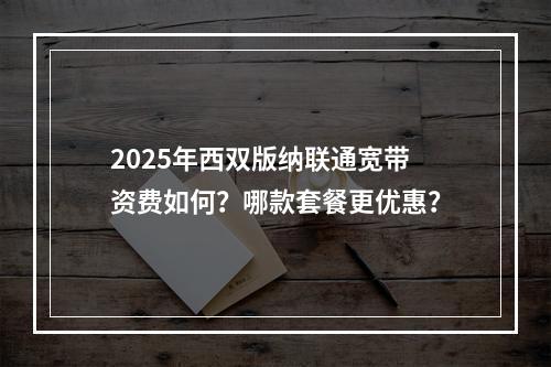 2025年西双版纳联通宽带资费如何？哪款套餐更优惠？