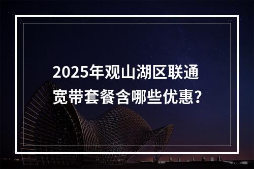 2025年观山湖区联通宽带套餐含哪些优惠？