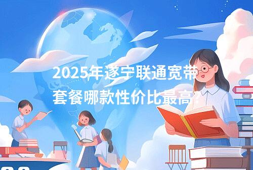 2025年遂宁联通宽带套餐哪款性价比最高？