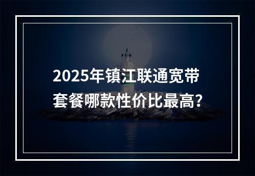 2025年镇江联通宽带套餐哪款性价比最高？