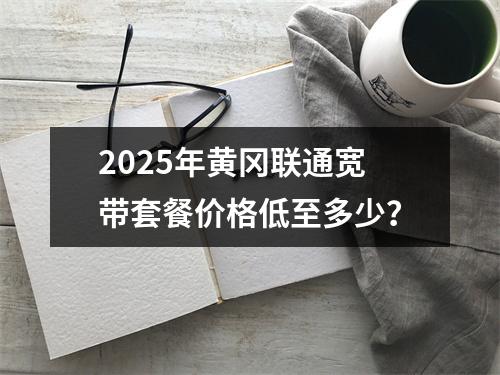 2025年黄冈联通宽带套餐价格低至多少？