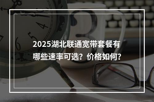 2025湖北联通宽带套餐有哪些速率可选？价格如何？
