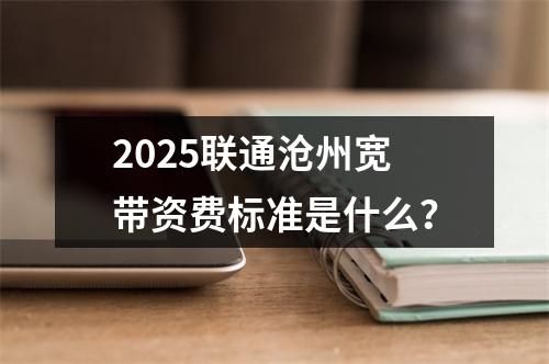 2025联通沧州宽带资费标准是什么？