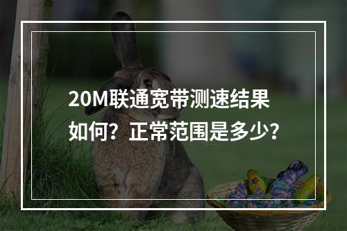 20M联通宽带测速结果如何？正常范围是多少？