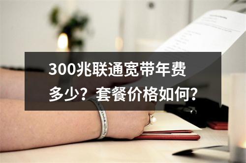 300兆联通宽带年费多少？套餐价格如何？