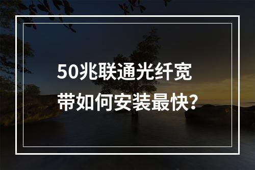 50兆联通光纤宽带如何安装最快？