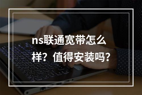 ns联通宽带怎么样？值得安装吗？