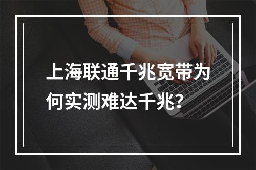 上海联通千兆宽带为何实测难达千兆？