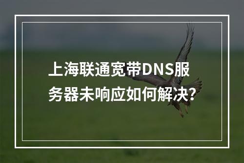 上海联通宽带DNS服务器未响应如何解决？